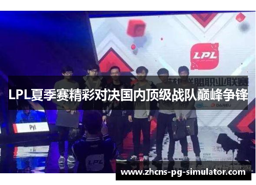 LPL夏季赛精彩对决国内顶级战队巅峰争锋 LPL夏季赛精彩对决国内顶级战队巅峰争锋