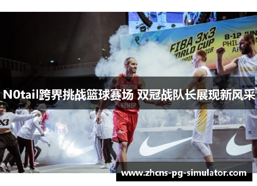 N0tail跨界挑战篮球赛场 双冠战队长展现新风采
