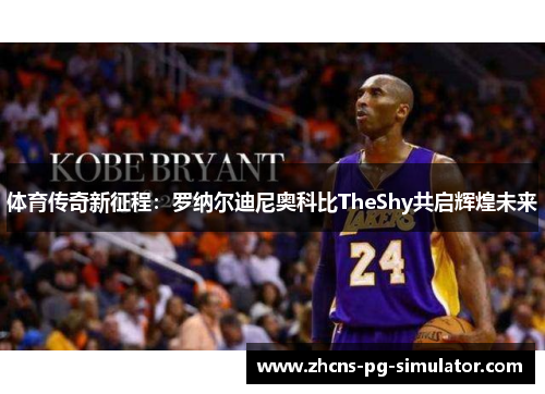 体育传奇新征程：罗纳尔迪尼奥科比TheShy共启辉煌未来
