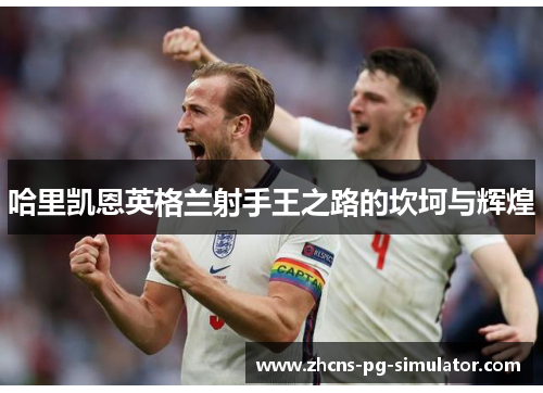 哈里凯恩英格兰射手王之路的坎坷与辉煌