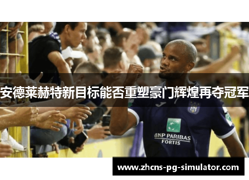 安德莱赫特新目标能否重塑豪门辉煌再夺冠军